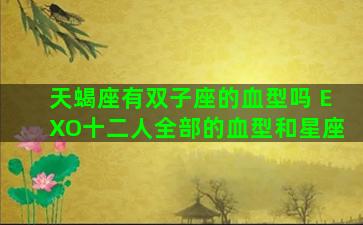 天蝎座有双子座的血型吗 EXO十二人全部的血型和星座